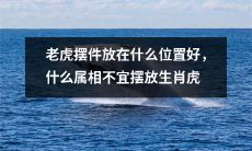 应该把老虎摆件放在哪里更恰当呢？哪些生肖不宜摆放以老虎为主题的装饰品？