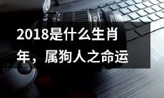 2018年是属于哪个生肖的年份，对于出生在属狗的人来说，命运将会如何？