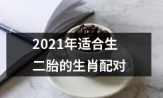 2021年适合生二胎的十二生肖配对推荐，基于中华传统文化和星座学说进行分析研究