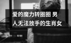 生肖女的爱情魔力——令男人无法自拔的转圈圈迷情