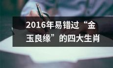 2016年易错过“金玉良缘”机会的四大生肖:不容忽视的姻缘运势指南