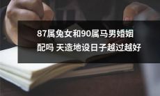 天赐良缘？87属兔女和90属马男：两个相爱的人，婚姻是否牵涉到天性、命运和日子选定？越过时间的检验，爱情是否会越发真挚幸福？