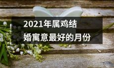 2021年属鸡的新人们，哪个月结婚寓意最好？