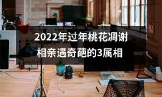 2022年过年相亲遇奇葩：3个属相的人遭遇桃花凋谢困境