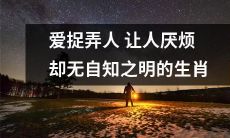 缺乏自我认识的生肖：经常耍彩旗捉弄人，却不自知自己的讨人厌行为
