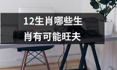 有哪些生肖是有可能具备“旺夫”特质的12生肖之一呢？