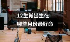 哪些月份出生的人最适合成为12生肖中的优秀代表？
