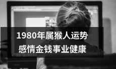 1980年属猴人综合运势详解：包含感情、金钱、事业和健康方面的展望！