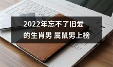 2022年属鼠男生肖榜单揭晓：不忘旧爱成为这个男性群体流行的情感标签