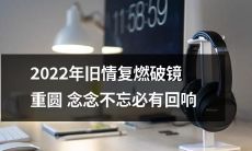2022年旧情复燃，破镜重圆，念念不忘的爱情必将迎来回响