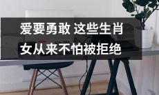 这些生肖女不畏被拒绝，鼓起勇气追求爱情