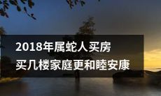 2018年购房指南:属蛇人选择购买几层楼房,让家庭更和睦、更安康