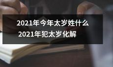 2021年犯太岁，如何化解？此年太岁的姓氏为何？