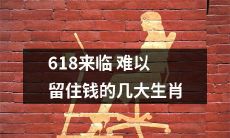 即将到来的618，预示着难以为生肖留住钱财的时刻将至