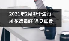 2021年2月哪个属相的人桃花运势最强，容易遇见真正的爱情？