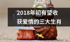 三大生肖在2018年初，有望收获甜蜜爱情之佳讯传来！