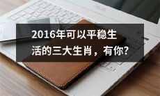 在2016年中，哪三种属相可以稳步生活？看看你是否在其中？