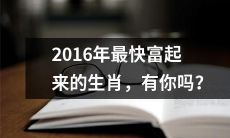 你的生肖可能是2016年最快增富的，是否有想过呢？