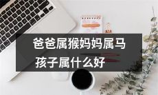 父属猴母属马，孩子的属相究竟是什么呢？需要了解的我们来探讨一下！