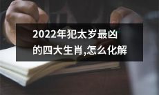 2022年犯太岁最凶的四大生肖如何化解不顺祸事？