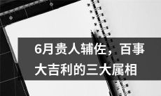 三个属相在六月迎来贵人助力，幸运满满，好运连连！
