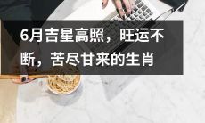 招财进宝、好运连连，经历了磨难终迎来喜庆时刻的十二生肖在充满祝福的六月如虎添翼！