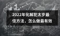 2022年最佳化解犯太岁方法指南，掌握正确技巧有效躲过凶星影响