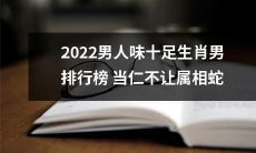 2022年度男性魅力至高生肖排行榜，属蛇者毫无争议地荣列榜首