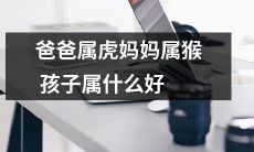 如果爸爸是属虎、妈妈是属猴，那么孩子应该属于哪种生肖呢，有哪些好的特征与优势？