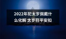 如何选择和佩戴符合命理学的2014年太岁化解物品来化解2022年犯太岁的不利影响并保平安?