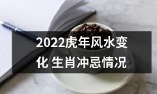 2022年虎年风水变化及生肖冲忌情况分析与预测