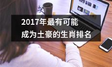 潜在的土豪排名——2017年哪个生肖最有可能成为潜在的富人？
