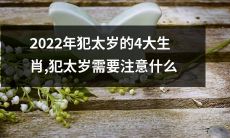 注意2022年的犯太岁的4个生肖，犯太岁时需要留意的要点及注意事项