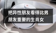 十二生肖中有一些女生，她们将异性朋友视为比男友更为重要的人