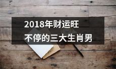 三个星座男子在2018年路遇财运鼎盛，好运连连不绝