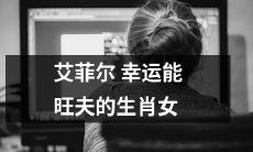 十二生肖女中，艾菲尔幸运之神庇佑的婚姻龙女，十分有福气