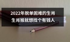 2022年的生肖猴或将面临脱单难题，或许只想寻找有财力的伴侣