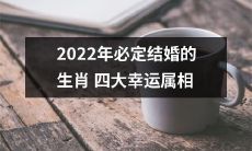 预测2022年必然步入婚姻殿堂的四种吉祥生肖属相