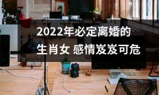 2022年,生肖女恋爱婚姻关系危机四伏,离婚成为必然趋势