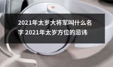 深入探讨：2021年太岁大将军的尊称与方位忌讳