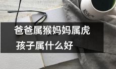 父亲为猴母亲为虎，那么孩子的属相是什么最好？