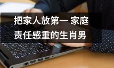 把家人置于优先位置，强烈的家庭责任感贯穿其生活的男性属相