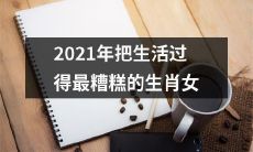2021年生肖女中，谁的生活过得最糟糕？