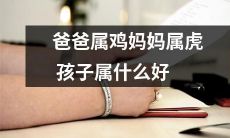 爸爸是属鸡，妈妈是属虎，那么孩子应该属什么？想知道最佳配对？来看看属相算命的解析！