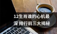 探秘12生肖：“谁的心机最深？”——牛、蛇、猴位列前三引人猜想