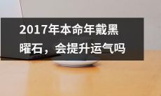 在2017年本命年佩戴黑曜石，是否会提升个人运势？