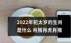 2022年哪些生肖将遭遇太岁之年的厄运？是猴、虎还是猪？