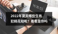 在2022年夏季，哪些生肖将遭遇桃花劫？他们是不是包括你呢？