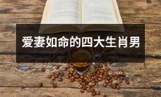 揭秘：痴情至深、敬爱妻子的四个生肖男性人群