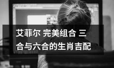 探究艾菲尔完美组合三合和六合的生肖吉配，解读星座神秘通力与宿命相结合的惊人力量！